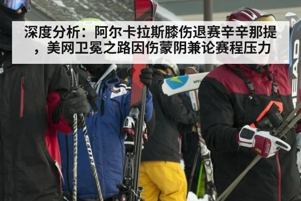 深度分析：阿尔卡拉斯膝伤退赛辛辛那提，美网卫冕之路因伤蒙阴兼论赛程压力