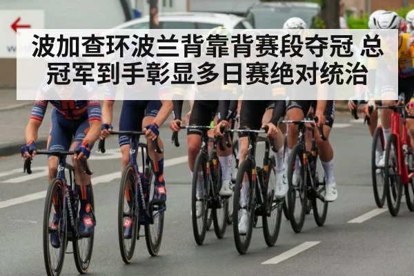 波加查环波兰背靠背赛段夺冠 总冠军到手彰显多日赛绝对统治