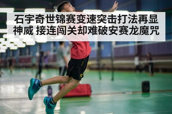 石宇奇世锦赛变速突击打法再显神威 接连闯关却难破安赛龙魔咒