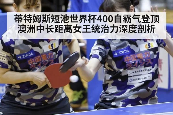 蒂特姆斯短池世界杯400自霸气登顶 澳洲中长距离女王统治力深度剖析