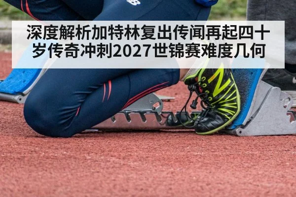 深度解析加特林复出传闻再起四十岁传奇冲刺2027世锦赛难度几何
