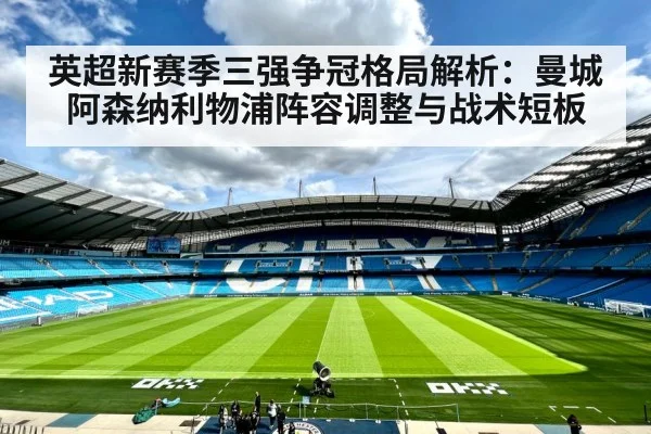 英超新赛季三强争冠格局解析:曼城阿森纳利物浦阵容调整与战术短板