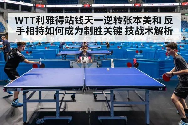 WTT利雅得站钱天一逆转张本美和 反手相持如何成为制胜关键 技战术解析