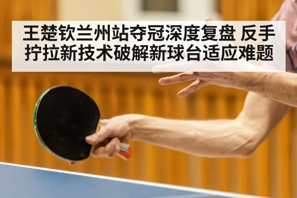 王楚钦兰州站夺冠深度复盘 反手拧拉新技术破解新球台适应难题