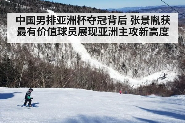 中国男排亚洲杯夺冠背后 张景胤获最有价值球员展现亚洲主攻新高度