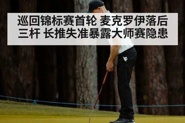 巡回锦标赛首轮 麦克罗伊落后三杆 长推失准暴露大师赛隐患