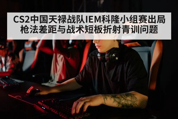 CS2中国天禄战队IEM科隆小组赛出局 枪法差距与战术短板折射青训问题
