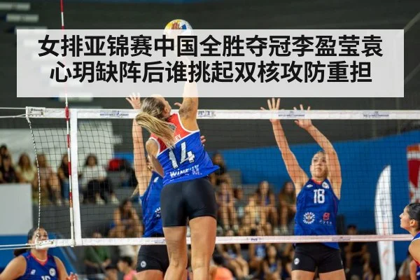 女排亚锦赛中国全胜夺冠李盈莹袁心玥缺阵后谁挑起双核攻防重担