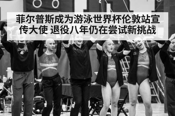菲尔普斯成为游泳世界杯伦敦站宣传大使 退役八年仍在尝试新挑战
