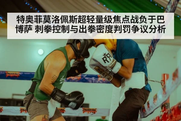 特奥菲莫洛佩斯超轻量级焦点战负于巴博萨 刺拳控制与出拳密度判罚争议分析