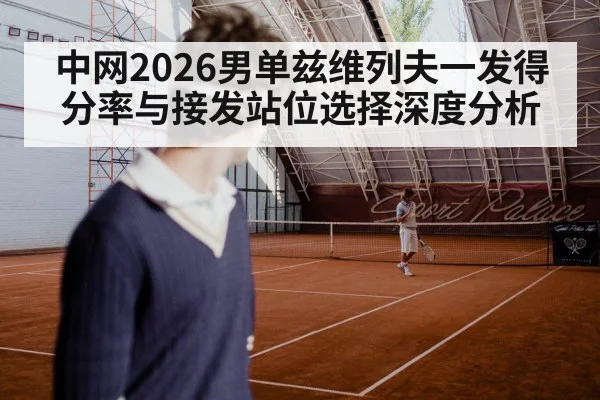 中网2026男单兹维列夫一发得分率与接发站位选择深度分析