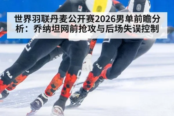 世界羽联丹麦公开赛2026男单前瞻分析：乔纳坦网前抢攻与后场失误控制