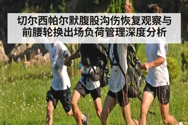 切尔西帕尔默腹股沟伤恢复观察与前腰轮换出场负荷管理深度分析